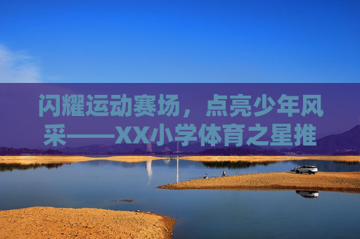 闪耀运动赛场,点亮少年风采——XX小学体育之星推荐理由,闪耀赛场,点亮少年风采——XX小学体育之星 闪耀运动赛场,点亮少年风采——XX小学体育之星推荐理由,闪耀赛场,点亮少年风采——XX小学体育之星