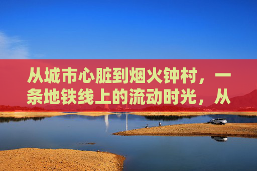 从城市心脏到烟火钟村,一条地铁线上的流动时光,从城市心脏到烟火钟村,地铁线上的流动时光 从城市心脏到烟火钟村,一条地铁线上的流动时光,从城市心脏到烟火钟村,地铁线上的流动时光