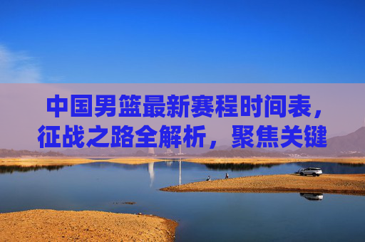 中国男篮最新赛程时间表,征战之路全解析,聚焦关键战役与球迷期待,中国男篮最新赛程全解析,征战之路聚焦关键战役与球迷期待 中国男篮最新赛程时间表,征战之路全解析,聚焦关键战役与球迷期待,中国男篮最新赛程全解析,征战之路聚焦关键战役与球迷期待