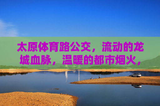 太原体育路公交,流动的龙城血脉,温暖的都市烟火,太原体育路公交,流动龙城血脉,温暖都市烟火 太原体育路公交,流动的龙城血脉,温暖的都市烟火,太原体育路公交,流动龙城血脉,温暖都市烟火
