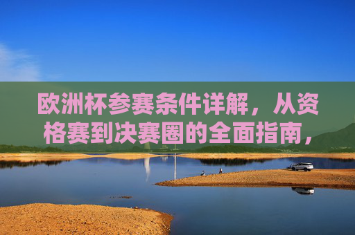 欧洲杯参赛条件详解,从资格赛到决赛圈的全面指南,欧洲杯参赛条件详解,资格赛到决赛圈全指南 欧洲杯参赛条件详解,从资格赛到决赛圈的全面指南,欧洲杯参赛条件详解,资格赛到决赛圈全指南