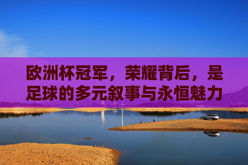 欧洲杯冠军,荣耀背后,是足球的多元叙事与永恒魅力,冠军荣耀,足球叙事,欧洲杯的多元魅力与永恒回响 欧洲杯冠军,荣耀背后,是足球的多元叙事与永恒魅力,冠军荣耀,足球叙事,欧洲杯的多元魅力与永恒回响