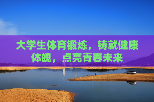 大学生体育锻炼,铸就健康体魄,点亮青春未来 大学生体育锻炼,铸就健康体魄,点亮青春未来