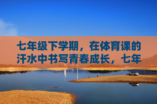 七年级下学期,在体育课的汗水中书写青春成长,七年级下学期体育课,汗水书写青春成长 七年级下学期,在体育课的汗水中书写青春成长,七年级下学期体育课,汗水书写青春成长