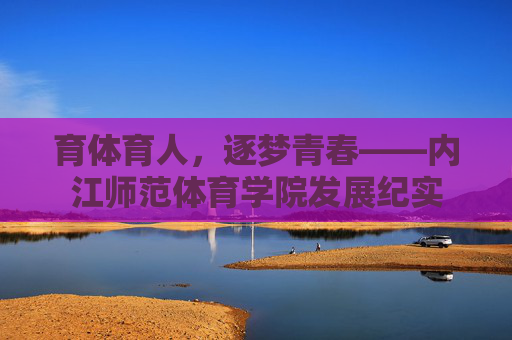 育体育人，逐梦青春——内江师范体育学院发展纪实