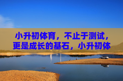 小升初体育,不止于测试,更是成长的基石,小升初体育,测试之外,成长之基 小升初体育,不止于测试,更是成长的基石,小升初体育,测试之外,成长之基