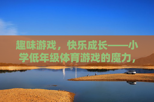 趣味游戏,快乐成长——小学低年级体育游戏的魔力,小学低年级趣味体育游戏,快乐成长的魔力 趣味游戏,快乐成长——小学低年级体育游戏的魔力,小学低年级趣味体育游戏,快乐成长的魔力