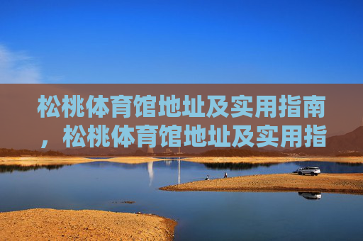 松桃体育馆地址及实用指南，松桃体育馆地址及实用指南