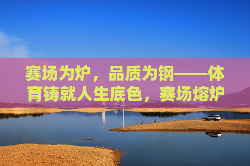 赛场为炉,品质为钢——体育铸就人生底色,赛场熔炉铸品质,体育人生奠底色 赛场为炉,品质为钢——体育铸就人生底色,赛场熔炉铸品质,体育人生奠底色