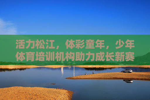 活力松江,体彩童年,少年体育培训机构助力成长新赛道,活力松江少年体育,体彩助力成长新赛道 活力松江,体彩童年,少年体育培训机构助力成长新赛道,活力松江少年体育,体彩助力成长新赛道