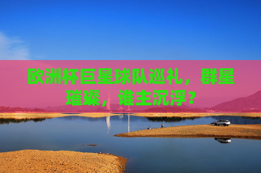 欧洲杯巨星球队巡礼,群星璀璨,谁主沉浮? 欧洲杯巨星球队巡礼,群星璀璨,谁主沉浮?