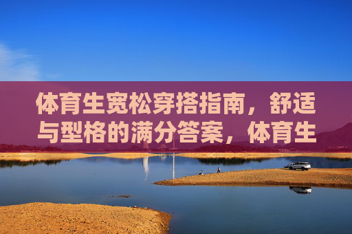 体育生宽松穿搭指南,舒适与型格的满分答案,体育生宽松穿搭,舒适型格的满分答案 体育生宽松穿搭指南,舒适与型格的满分答案,体育生宽松穿搭,舒适型格的满分答案