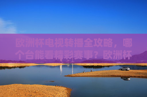 欧洲杯电视转播全攻略,哪个台能看精彩赛事?欧洲杯电视转播全攻略,看台指南 欧洲杯电视转播全攻略,哪个台能看精彩赛事?欧洲杯电视转播全攻略,看台指南