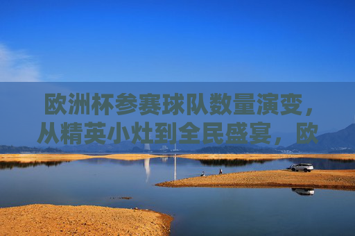 欧洲杯参赛球队数量演变,从精英小灶到全民盛宴,欧洲杯参赛球队数量演变,从精英小灶到全民盛宴 欧洲杯参赛球队数量演变,从精英小灶到全民盛宴,欧洲杯参赛球队数量演变,从精英小灶到全民盛宴