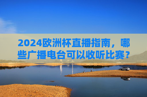 2024欧洲杯直播指南,哪些广播电台可以收听比赛?2024欧洲杯广播电台直播指南 2024欧洲杯直播指南,哪些广播电台可以收听比赛?2024欧洲杯广播电台直播指南