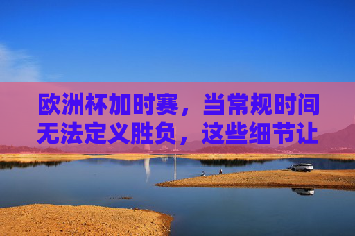 欧洲杯加时赛,当常规时间无法定义胜负,这些细节让心跳漏跳半拍,欧洲杯加时赛,细节拉满,心跳漏跳半拍 欧洲杯加时赛,当常规时间无法定义胜负,这些细节让心跳漏跳半拍,欧洲杯加时赛,细节拉满,心跳漏跳半拍
