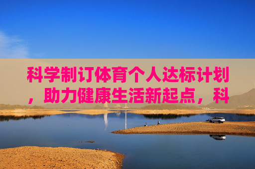 科学制订体育个人达标计划,助力健康生活新起点,科学制定个人体育达标计划,开启健康生活新起点 科学制订体育个人达标计划,助力健康生活新起点,科学制定个人体育达标计划,开启健康生活新起点