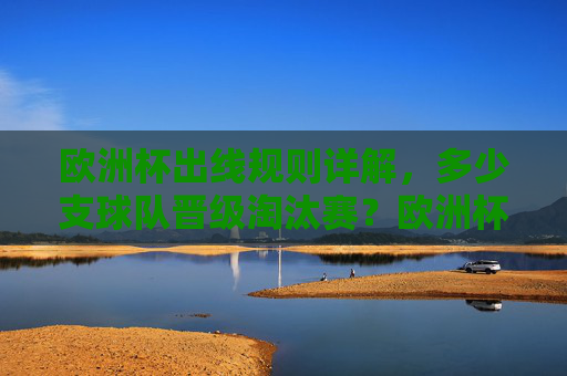 欧洲杯出线规则详解,多少支球队晋级淘汰赛?欧洲杯出线规则详解,多少支球队晋级淘汰赛? 欧洲杯出线规则详解,多少支球队晋级淘汰赛?欧洲杯出线规则详解,多少支球队晋级淘汰赛?