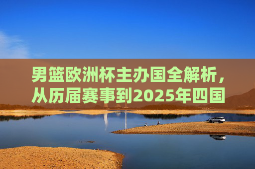 男篮欧洲杯主办国全解析，从历届赛事到2025年四国联办，男篮欧洲杯主办国全解析，从历届赛事到2025年四国联办