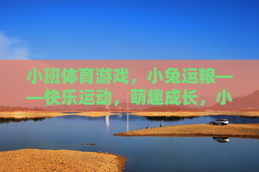 小班体育游戏,小兔运粮——快乐运动,萌趣成长,小班体育游戏小兔运粮,快乐运动萌趣成长 小班体育游戏,小兔运粮——快乐运动,萌趣成长,小班体育游戏小兔运粮,快乐运动萌趣成长