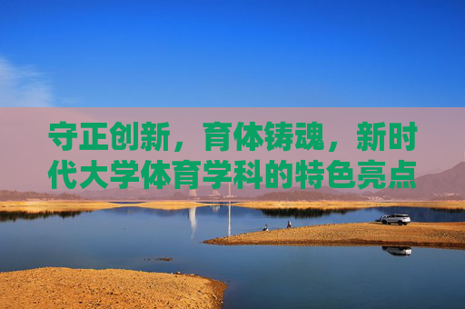 守正创新,育体铸魂,新时代大学体育学科的特色亮点探析,守正创新育体铸魂,新时代大学体育学科特色亮点探析 守正创新,育体铸魂,新时代大学体育学科的特色亮点探析,守正创新育体铸魂,新时代大学体育学科特色亮点探析