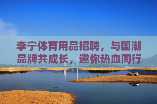 李宁体育用品招聘,与国潮品牌共成长,邀你热血同行,李宁招聘,与国潮共成长,热血同行 李宁体育用品招聘,与国潮品牌共成长,邀你热血同行,李宁招聘,与国潮共成长,热血同行