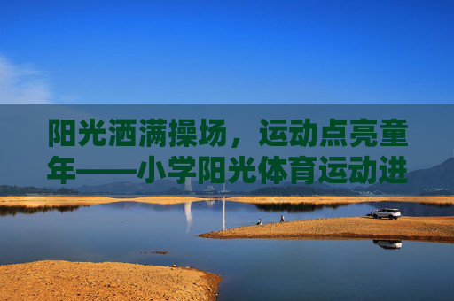 阳光洒满操场,运动点亮童年——小学阳光体育运动进行时,阳光操场,运动童年——小学阳光体育运动进行时 阳光洒满操场,运动点亮童年——小学阳光体育运动进行时,阳光操场,运动童年——小学阳光体育运动进行时