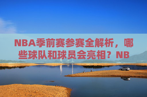 NBA季前赛参赛全解析,哪些球队和球员会亮相?NBA季前赛参赛全解析,球队球员亮相一览 NBA季前赛参赛全解析,哪些球队和球员会亮相?NBA季前赛参赛全解析,球队球员亮相一览