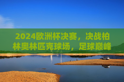 2024欧洲杯决赛,决战柏林奥林匹克球场,足球巅峰之约,2024欧洲杯决赛,柏林奥林匹克球场足球巅峰之约 2024欧洲杯决赛,决战柏林奥林匹克球场,足球巅峰之约,2024欧洲杯决赛,柏林奥林匹克球场足球巅峰之约