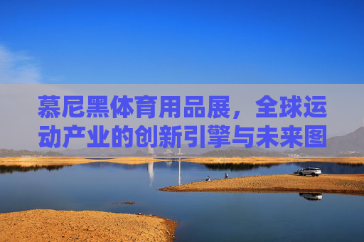 慕尼黑体育用品展,全球运动产业的创新引擎与未来图景,慕尼黑体育用品展,全球运动产业的创新引擎与未来图景 慕尼黑体育用品展,全球运动产业的创新引擎与未来图景,慕尼黑体育用品展,全球运动产业的创新引擎与未来图景
