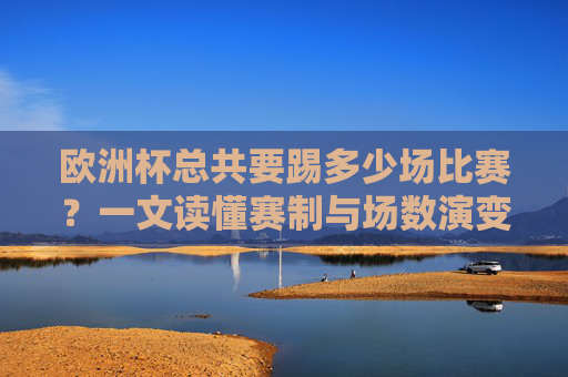 欧洲杯总共要踢多少场比赛?一文读懂赛制与场数演变,欧洲杯赛制与场数演变,总场数一文读懂 欧洲杯总共要踢多少场比赛?一文读懂赛制与场数演变,欧洲杯赛制与场数演变,总场数一文读懂