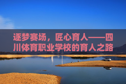 逐梦赛场,匠心育人——四川体育职业学校的育人之路,四川体育职业学校,逐梦赛场,匠心育人 逐梦赛场,匠心育人——四川体育职业学校的育人之路,四川体育职业学校,逐梦赛场,匠心育人