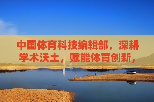 中国体育科技编辑部,深耕学术沃土,赋能体育创新,中国体育科技编辑部,深耕学术沃土 赋能体育创新 中国体育科技编辑部,深耕学术沃土,赋能体育创新,中国体育科技编辑部,深耕学术沃土 赋能体育创新