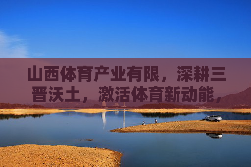 山西体育产业有限，深耕三晋沃土，激活体育新动能，深耕三晋沃土 激活体育新动能