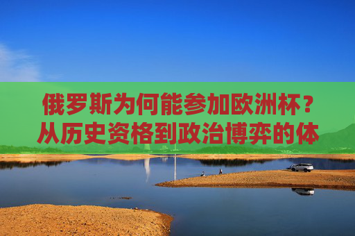 俄罗斯为何能参加欧洲杯?从历史资格到政治博弈的体育逻辑,俄罗斯欧洲杯参赛资格,历史、政治与体育逻辑 俄罗斯为何能参加欧洲杯?从历史资格到政治博弈的体育逻辑,俄罗斯欧洲杯参赛资格,历史、政治与体育逻辑