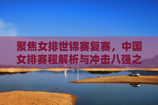 聚焦女排世锦赛复赛,中国女排赛程解析与冲击八强之路,女排世锦赛复赛,中国女排赛程解析与冲击八强之路 聚焦女排世锦赛复赛,中国女排赛程解析与冲击八强之路,女排世锦赛复赛,中国女排赛程解析与冲击八强之路