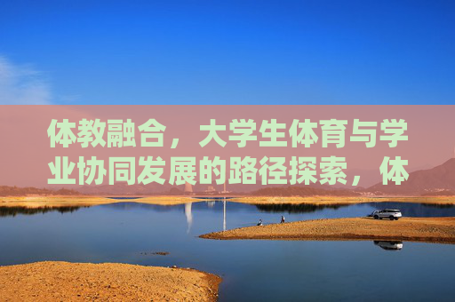 体教融合,大学生体育与学业协同发展的路径探索,体教融合视域下大学生体育与学业协同发展的路径探索 体教融合,大学生体育与学业协同发展的路径探索,体教融合视域下大学生体育与学业协同发展的路径探索