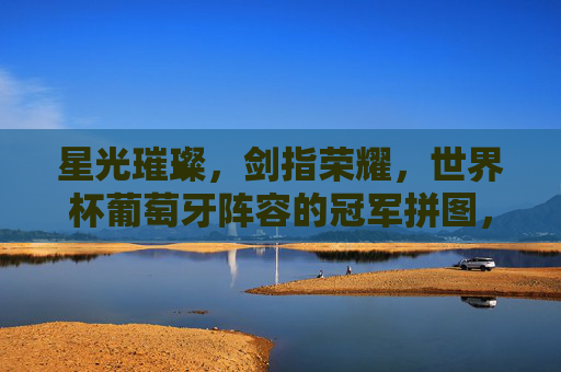 星光璀璨,剑指荣耀,世界杯葡萄牙阵容的冠军拼图,星光剑指荣耀,葡萄牙的冠军拼图 星光璀璨,剑指荣耀,世界杯葡萄牙阵容的冠军拼图,星光剑指荣耀,葡萄牙的冠军拼图