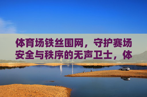 体育场铁丝围网,守护赛场安全与秩序的无声卫士,体育场铁丝围网,守护赛场安全与秩序的无声卫士 体育场铁丝围网,守护赛场安全与秩序的无声卫士,体育场铁丝围网,守护赛场安全与秩序的无声卫士
