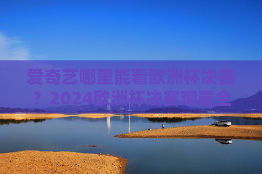 爱奇艺哪里能看欧洲杯决赛？2024欧洲杯决赛观看全攻略，爱奇艺2024欧洲杯决赛观看全攻略