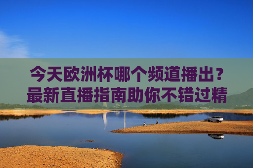 今天欧洲杯哪个频道播出?最新直播指南助你不错过精彩瞬间 今天欧洲杯哪个频道播出?最新直播指南助你不错过精彩瞬间