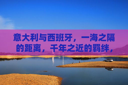 意大利与西班牙，一海之隔的距离，千年之近的羁绊，意西，一海之隔的千年羁绊