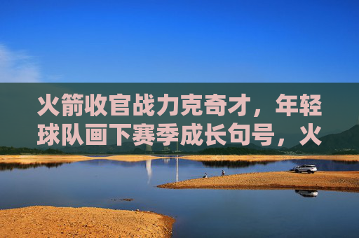 火箭收官战力克奇才,年轻球队画下赛季成长句号,火箭收官战力克奇才,年轻球队画下赛季成长句号 火箭收官战力克奇才,年轻球队画下赛季成长句号,火箭收官战力克奇才,年轻球队画下赛季成长句号
