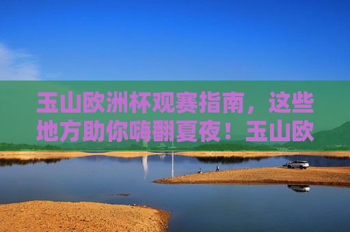 玉山欧洲杯观赛指南,这些地方助你嗨翻夏夜!玉山欧洲杯观赛指南,嗨翻夏夜看球攻略 玉山欧洲杯观赛指南,这些地方助你嗨翻夏夜!玉山欧洲杯观赛指南,嗨翻夏夜看球攻略