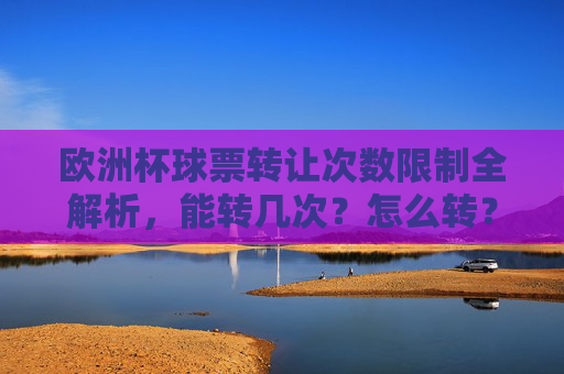 欧洲杯球票转让次数限制全解析，能转几次？怎么转？欧洲杯球票转让次数限制全解析，能转几次？怎么转？