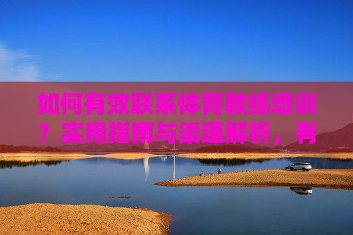 如何有效联系体育教练培训?实用指南与渠道解析,有效联系体育教练培训,实用指南与渠道解析 如何有效联系体育教练培训?实用指南与渠道解析,有效联系体育教练培训,实用指南与渠道解析