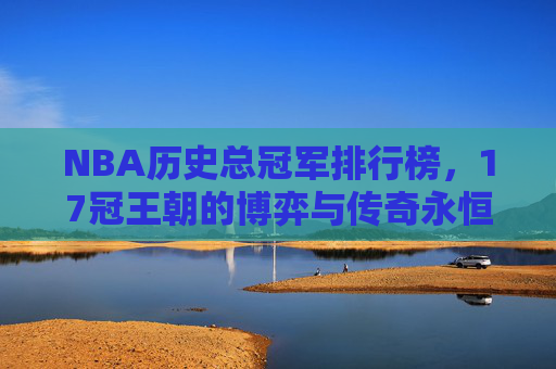 NBA历史总冠军排行榜,17冠王朝的博弈与传奇永恒的烙印,NBA历史总冠军,17冠王朝的博弈与永恒烙印 NBA历史总冠军排行榜,17冠王朝的博弈与传奇永恒的烙印,NBA历史总冠军,17冠王朝的博弈与永恒烙印