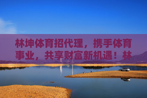 林坤体育招代理,携手体育事业,共享财富新机遇!林坤体育招代理,携手体育事业,共享财富新机遇 林坤体育招代理,携手体育事业,共享财富新机遇!林坤体育招代理,携手体育事业,共享财富新机遇