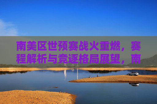 南美区世预赛战火重燃,赛程解析与竞逐格局展望,南美区世预赛战火重燃,赛程解析与格局展望 南美区世预赛战火重燃,赛程解析与竞逐格局展望,南美区世预赛战火重燃,赛程解析与格局展望