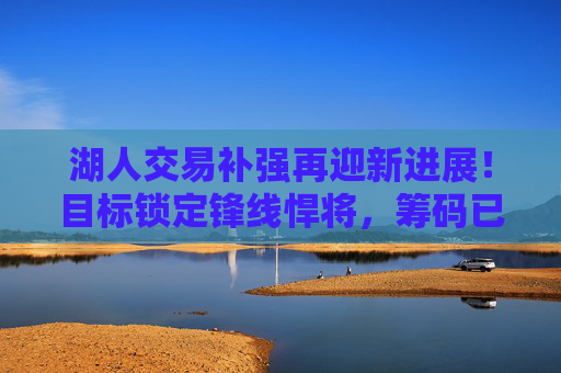 湖人交易补强再迎新进展！目标锁定锋线悍将，筹码已备齐？湖人交易补强锋线迎新进展，目标悍将筹码已备齐？